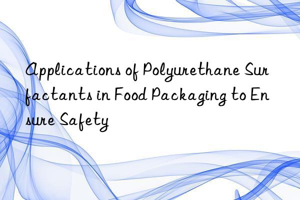 Applications of Polyurethane Surfactants in Food Packaging to Ensure Safety