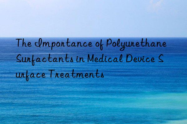 The Importance of Polyurethane Surfactants in Medical Device Surface Treatments