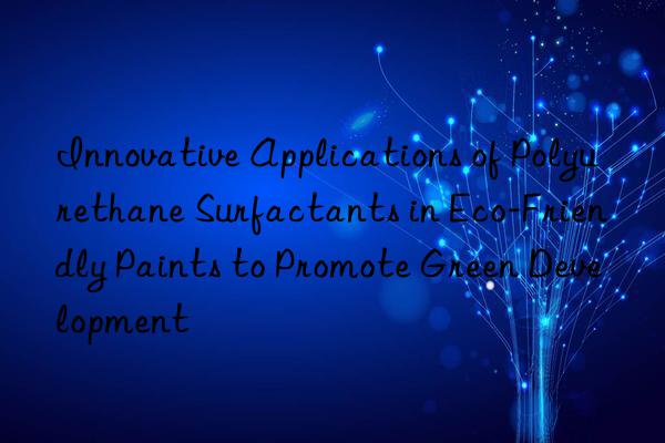 Innovative Applications of Polyurethane Surfactants in Eco-Friendly Paints to Promote Green Development