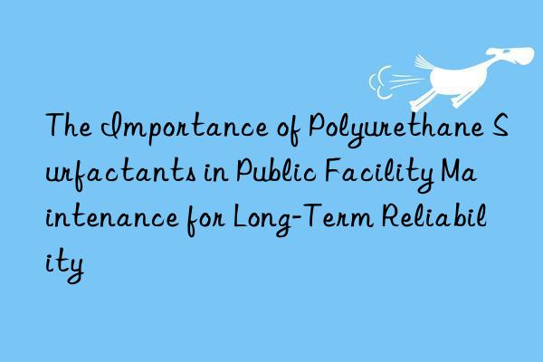 The Importance of Polyurethane Surfactants in Public Facility Maintenance for Long-Term Reliability