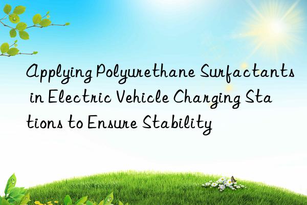 Applying Polyurethane Surfactants in Electric Vehicle Charging Stations to Ensure Stability