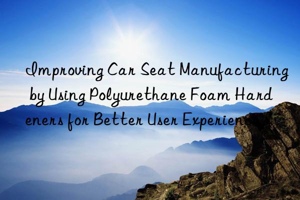 Improving Car Seat Manufacturing by Using Polyurethane Foam Hardeners for Better User Experience