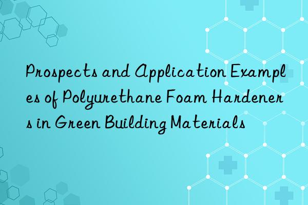 Prospects and Application Examples of Polyurethane Foam Hardeners in Green Building Materials
