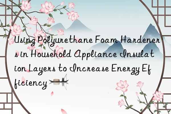 Using Polyurethane Foam Hardeners in Household Appliance Insulation Layers to Increase Energy Efficiency