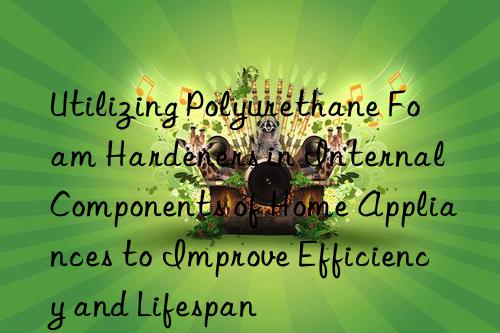 Utilizing Polyurethane Foam Hardeners in Internal Components of Home Appliances to Improve Efficiency and Lifespan