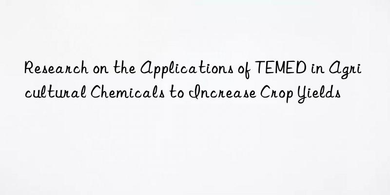 Research on the Applications of TEMED in Agricultural Chemicals to Increase Crop Yields