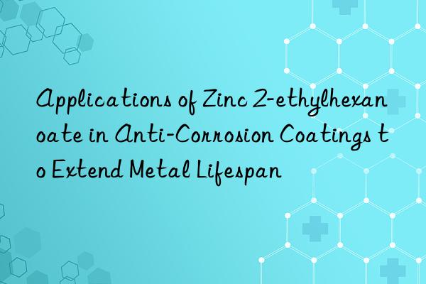 Applications of Zinc 2-ethylhexanoate in Anti-Corrosion Coatings to Extend Metal Lifespan