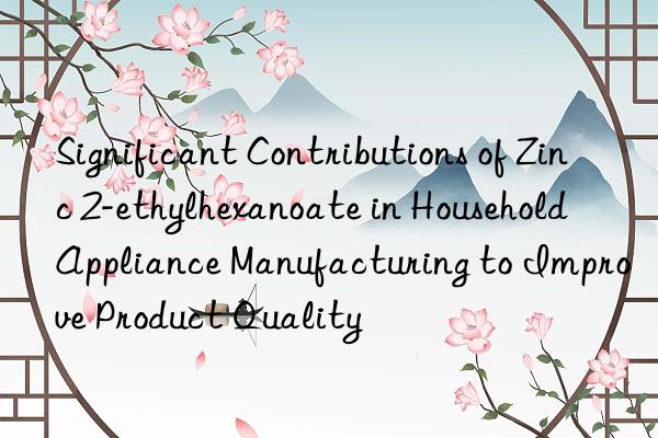 Significant Contributions of Zinc 2-ethylhexanoate in Household Appliance Manufacturing to Improve Product Quality