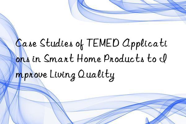 Case Studies of TEMED Applications in Smart Home Products to Improve Living Quality