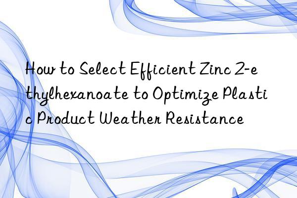 How to Select Efficient Zinc 2-ethylhexanoate to Optimize Plastic Product Weather Resistance