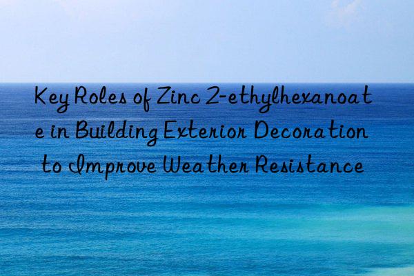 Key Roles of Zinc 2-ethylhexanoate in Building Exterior Decoration to Improve Weather Resistance