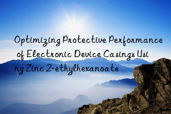 Optimizing Protective Performance of Electronic Device Casings Using Zinc 2-ethylhexanoate