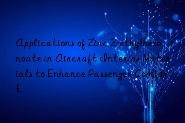 Applications of Zinc 2-ethylhexanoate in Aircraft Interior Materials to Enhance Passenger Comfort