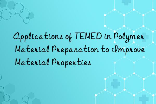 Applications of TEMED in Polymer Material Preparation to Improve Material Properties