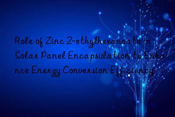 Role of Zinc 2-ethylhexanoate in Solar Panel Encapsulation to Enhance Energy Conversion Efficiency
