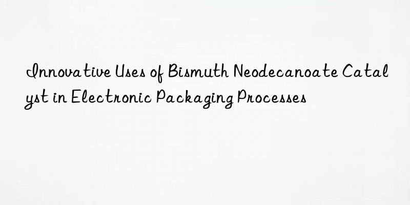 Innovative Uses of Bismuth Neodecanoate Catalyst in Electronic Packaging Processes