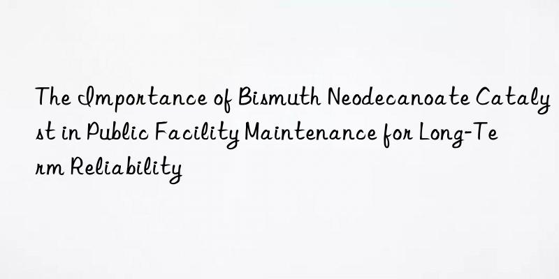 The Importance of Bismuth Neodecanoate Catalyst in Public Facility Maintenance for Long-Term Reliability