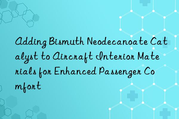 Adding Bismuth Neodecanoate Catalyst to Aircraft Interior Materials for Enhanced Passenger Comfort