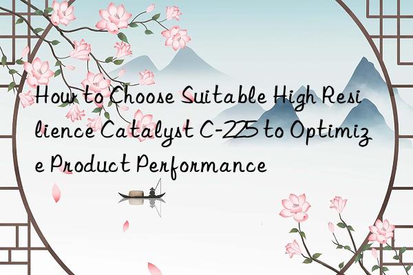 How to Choose Suitable High Resilience Catalyst C-225 to Optimize Product Performance