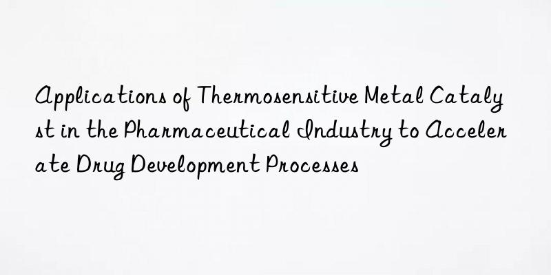 Applications of Thermosensitive Metal Catalyst in the Pharmaceutical Industry to Accelerate Drug Development Processes