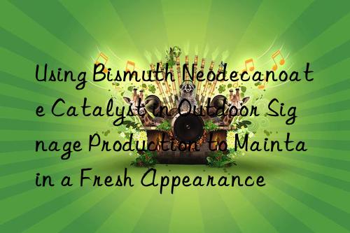 Using Bismuth Neodecanoate Catalyst in Outdoor Signage Production to Maintain a Fresh Appearance