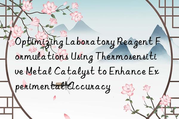 Optimizing Laboratory Reagent Formulations Using Thermosensitive Metal Catalyst to Enhance Experimental Accuracy