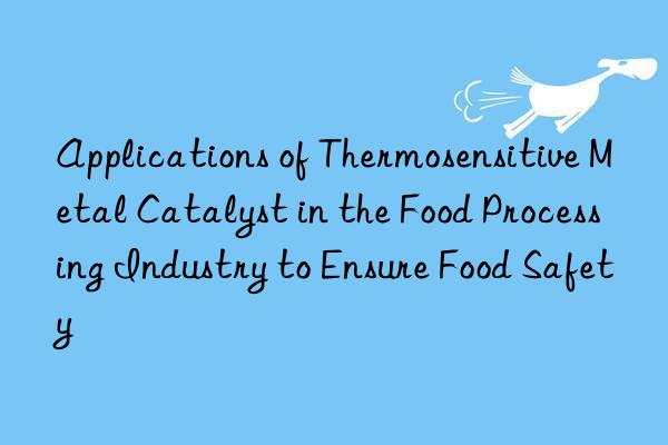 Applications of Thermosensitive Metal Catalyst in the Food Processing Industry to Ensure Food Safety