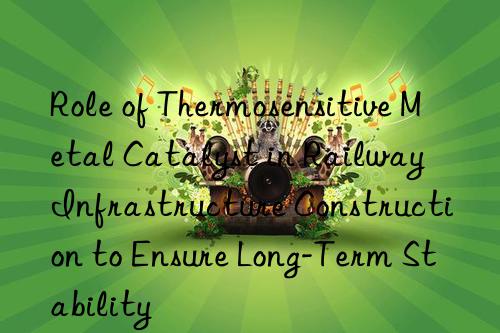 Role of Thermosensitive Metal Catalyst in Railway Infrastructure Construction to Ensure Long-Term Stability