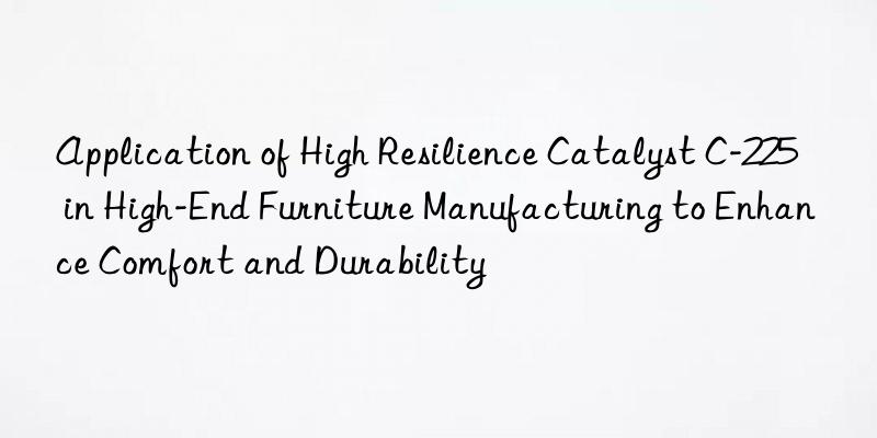 Application of High Resilience Catalyst C-225 in High-End Furniture Manufacturing to Enhance Comfort and Durability
