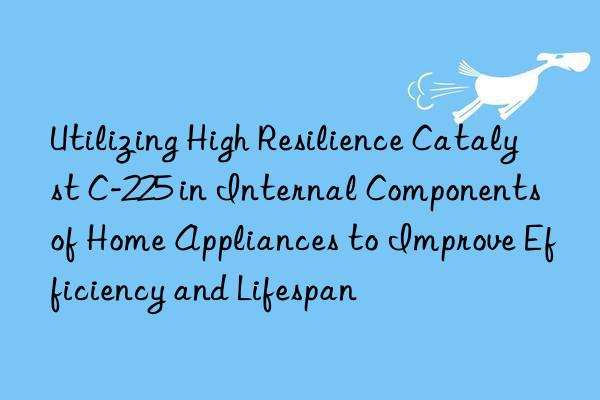 Utilizing High Resilience Catalyst C-225 in Internal Components of Home Appliances to Improve Efficiency and Lifespan