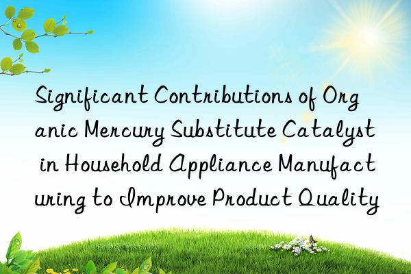 Significant Contributions of Organic Mercury Substitute Catalyst in Household Appliance Manufacturing to Improve Product Quality