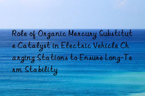 Role of Organic Mercury Substitute Catalyst in Electric Vehicle Charging Stations to Ensure Long-Term Stability