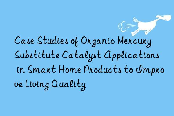 Case Studies of Organic Mercury Substitute Catalyst Applications in Smart Home Products to Improve Living Quality