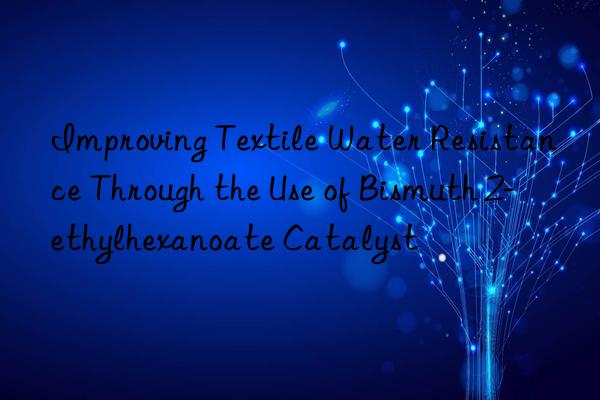 Improving Textile Water Resistance Through the Use of Bismuth 2-ethylhexanoate Catalyst