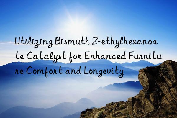 Utilizing Bismuth 2-ethylhexanoate Catalyst for Enhanced Furniture Comfort and Longevity