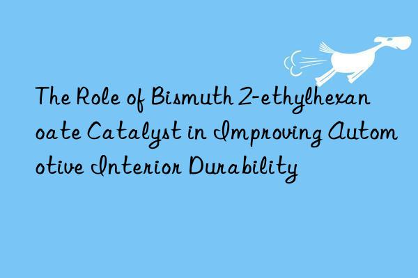 The Role of Bismuth 2-ethylhexanoate Catalyst in Improving Automotive Interior Durability