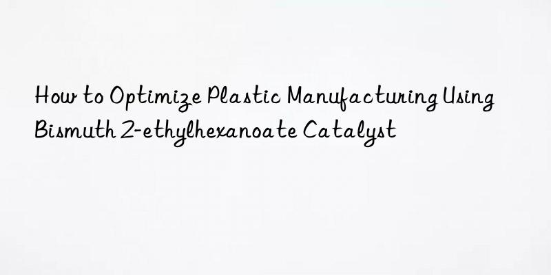 How to Optimize Plastic Manufacturing Using Bismuth 2-ethylhexanoate Catalyst