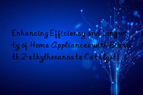 Enhancing Efficiency and Longevity of Home Appliances with Bismuth 2-ethylhexanoate Catalyst