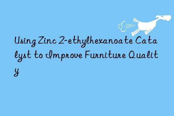 Using Zinc 2-ethylhexanoate Catalyst to Improve Furniture Quality