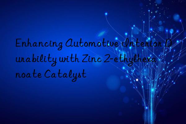 Enhancing Automotive Interior Durability with Zinc 2-ethylhexanoate Catalyst