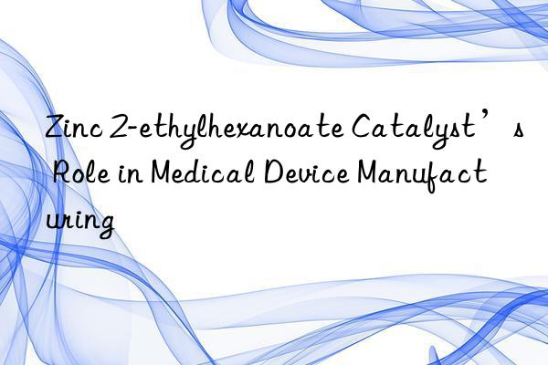 Zinc 2-ethylhexanoate Catalyst’s Role in Medical Device Manufacturing