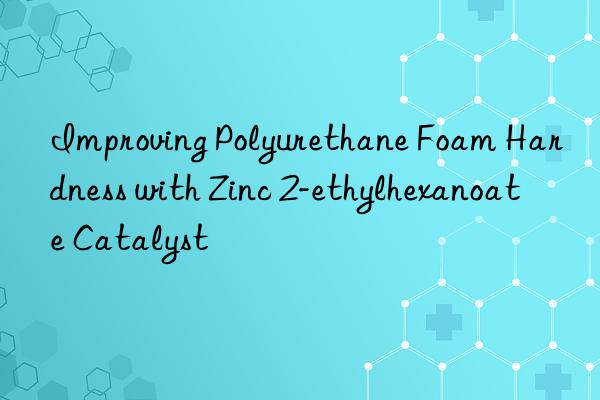 Improving Polyurethane Foam Hardness with Zinc 2-ethylhexanoate Catalyst