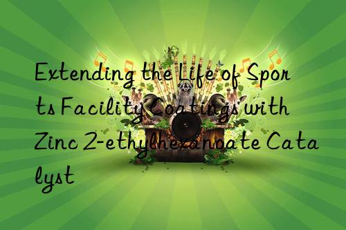 Extending the Life of Sports Facility Coatings with Zinc 2-ethylhexanoate Catalyst