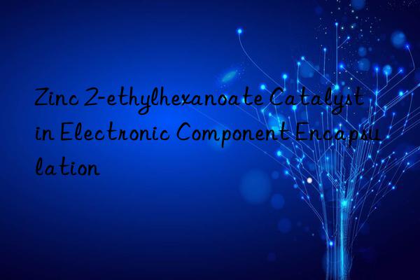 Zinc 2-ethylhexanoate Catalyst in Electronic Component Encapsulation