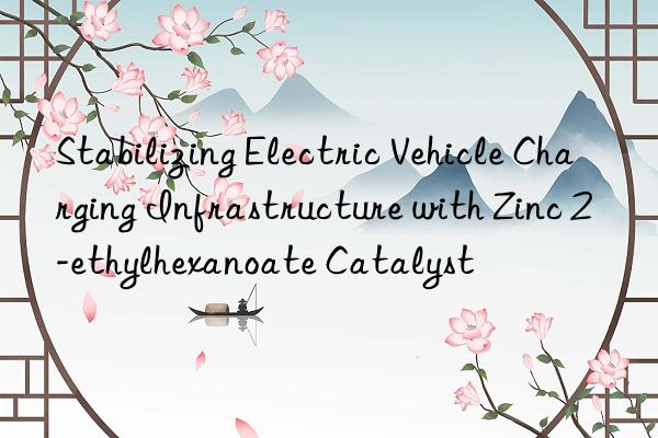 Stabilizing Electric Vehicle Charging Infrastructure with Zinc 2-ethylhexanoate Catalyst