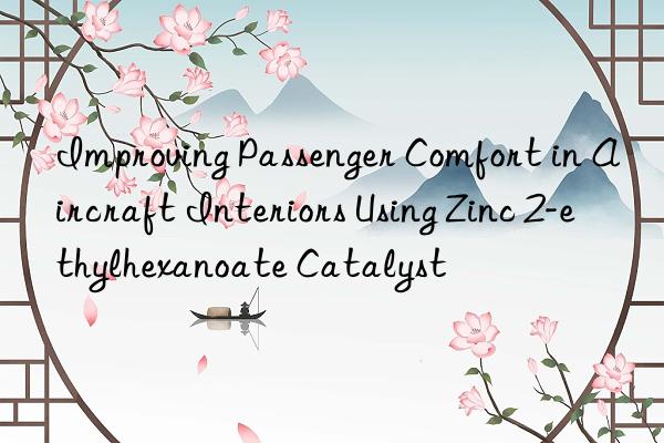 Improving Passenger Comfort in Aircraft Interiors Using Zinc 2-ethylhexanoate Catalyst