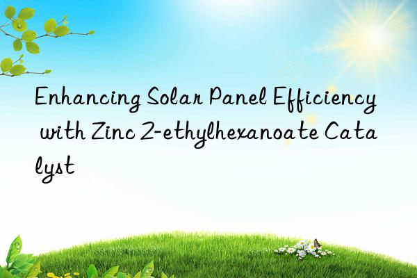 Enhancing Solar Panel Efficiency with Zinc 2-ethylhexanoate Catalyst