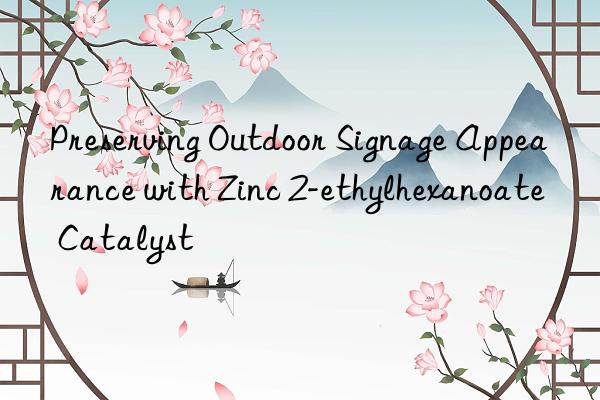 Preserving Outdoor Signage Appearance with Zinc 2-ethylhexanoate Catalyst