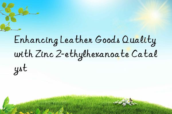 Enhancing Leather Goods Quality with Zinc 2-ethylhexanoate Catalyst