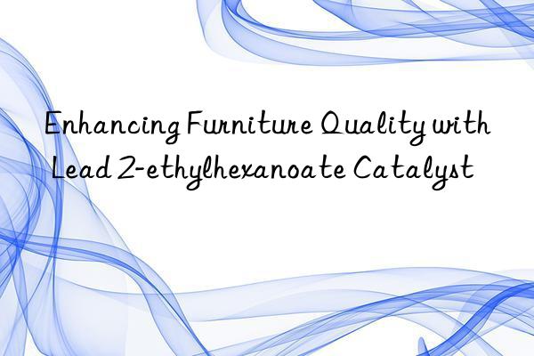 Enhancing Furniture Quality with Lead 2-ethylhexanoate Catalyst